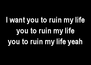 lwantyou to ruin my life
you to ruin my life

you to ruin my life yeah