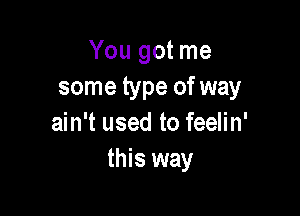 You got me
some type of way

ain't used to feelin'
this way