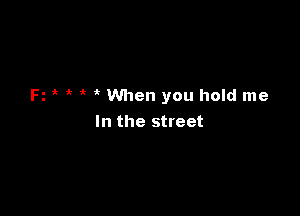 Ft i? 'k When you hold me

In the street