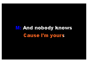And nobody knows

Cause I'm yours