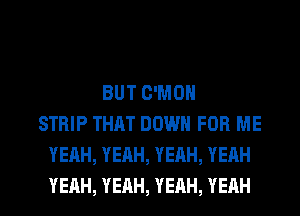 BUT C'MON
STRIP THAT DOWN FOR ME
YEAH,YEAH,YEAH,YEAH

YEAH, YEAH, YEAH, YEAH l