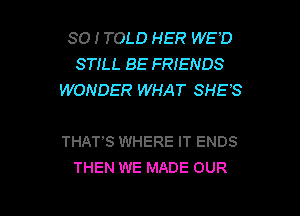 SO I TOLD HER WE'D
STILL BE FRIENDS
WONDER WHAT SHE'S

THAT'S WHERE IT ENDS
THEN WE MADE OUR

g