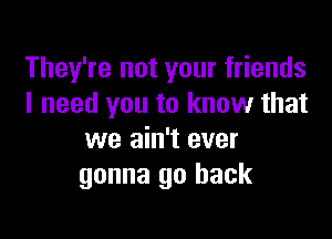 They're not your friends
I need you to know that

we ain't ever
gonna go back