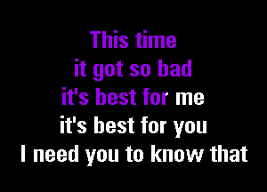 This time
it got so bad

it's best for me
it's best for you
I need you to know that