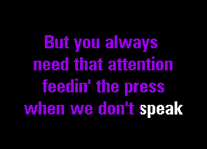 But you always
need that attention

feedin' the press
when we don't speak