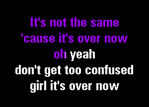 It's not the same
'cause it's over now

oh yeah
don't get too confused
girl it's over now