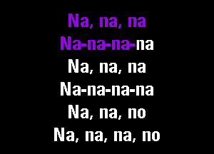 Na, na, na
Na-na-na-na
Na, na, na

Na-na-na-na
Na, na, no
Na, na, na, no