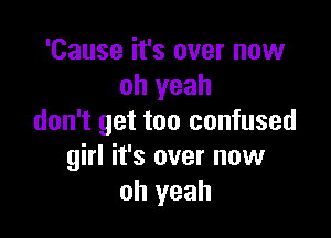 'Cause it's over now
oh yeah

don't get too confused
girl it's over now
oh yeah