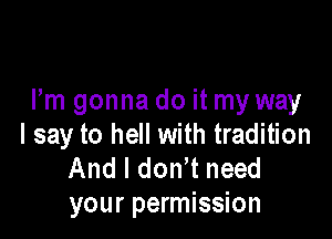 Fm gonna do it my way

I say to hell with tradition
And I don t need
your permission