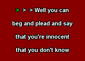 p t i3 Well you can

beg and plead and say

that you're innocent

that you don't know