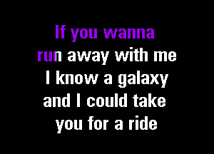 If you wanna
run away with me

I know a galaxy
and I could take
you for a ride