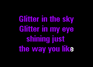 Glitter in the sky
Glitter in my eye

shining just
the way you like