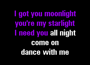 I got you moonlight
you're my starlight

I need you all night
come on
dance with me