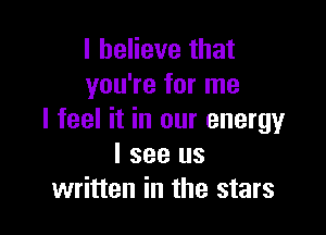 I believe that
you're for me

I feel it in our energy
I see us
written in the stars