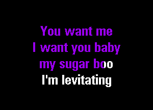 You want me
I want you baby

my sugar boo
I'm levitating