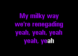 My milky way
we're renegading

yeah,yeah,yeah
yeah,yeah