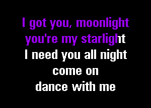 I got you, moonlight
you're my starlight

I need you all night
come on
dance with me