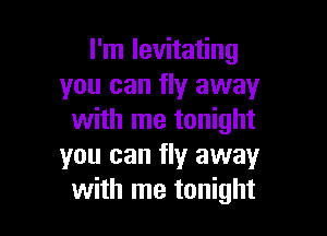 I'm levitating
you can fly away

with me tonight
you can fly away
with me tonight