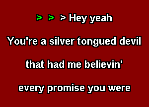 t. r Hey yeah

You're a silver tongued devil

that had me believin'

every promise you were