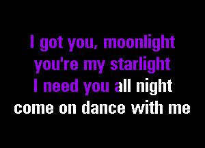 I got you, moonlight

you're my starlight

I need you all night
come on dance with me