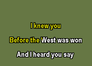 I knew you

Before the West was won

And I heard you say