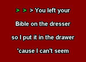 p ta You left your

Bible on the dresser

so I put it in the drawer

'cause I can't seem