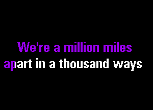 We're a million miles

apart in a thousand ways