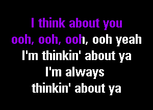 I think about you
ooh, ooh, ooh, ooh yeah

I'm thinkin' about ya
I'm always
thinkin' about ya