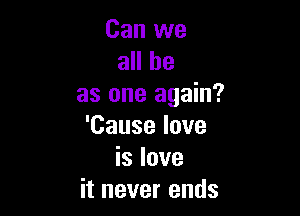Can we
znlbe
as one again?

'Cause love
is love
it never ends