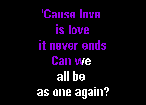 'Cause love
is love
it never ends

Can we
all he
as one again?