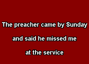 The preacher came by Sunday

and said he missed me

at the service