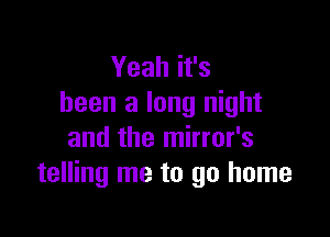 Yeah it's
been a long night

and the mirror's
telling me to go home