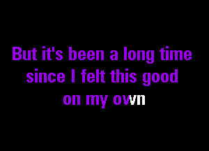 But it's been a long time

since I felt this good
on my own