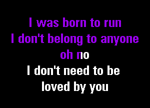 I was born to run
I don't belong to anyone

oh no
I don't need to he
loved by you