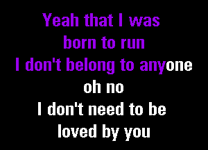 Yeah that l was
born to run
I don't belong to anyone

oh no
I don't need to he
loved by you