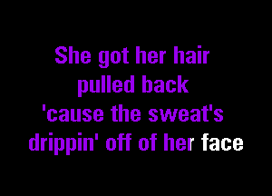 She got her hair
pulled back

'cause the sweat's
drippin' off of her face