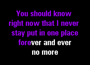 You should know
right now that I never

stay put in one place
forever and ever
no more