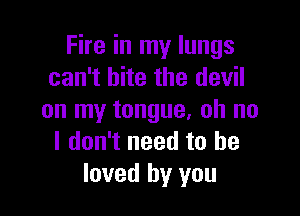 Fire in my lungs
can't bite the devil

on my tongue, oh no
I don't need to he
loved by you