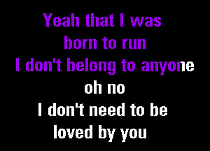 Yeah that l was
born to run
I don't belong to anyone

oh no
I don't need to he
loved by you