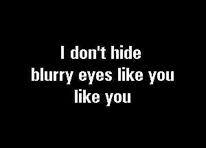 I don't hide

blurry eyes like you
like you
