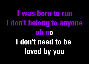 I was born to run
I don't belong to anyone

oh no
I don't need to he
loved by you