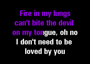 Fire in my lungs
can't bite the devil

on my tongue, oh no
I don't need to he
loved by you