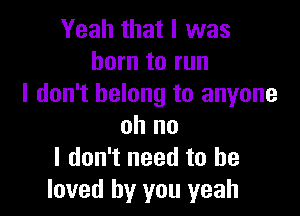 Yeah that l was
born to run
I don't belong to anyone

oh no
I don't need to he
loved by you yeah