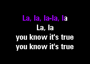 La) la, la-'ar la
La, la

you know it's true
you know it's true