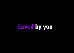 Loved by you