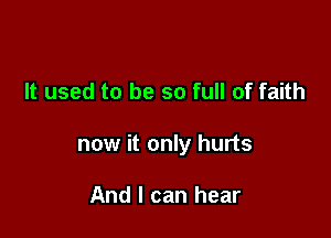 It used to be so full of faith

now it only hurts

And I can hear