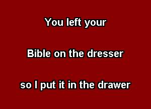 You left your

Bible on the dresser

so I put it in the drawer