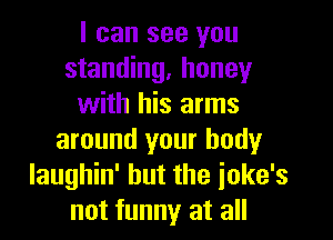 I can see you
standing, honey
with his arms

around your body
laughin' but the joke's
not funny at all