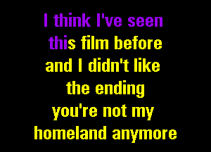 I think I've seen
this film before
and I didn't like

the ending
you're not my
homeland anymore