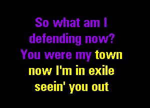 So what am I
defending now?

You were my town
now I'm in exile
seein' you out